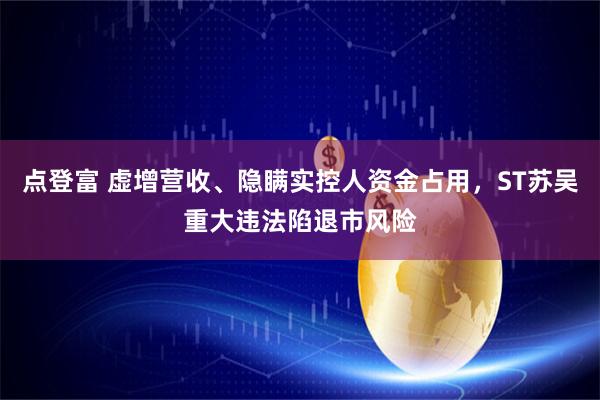 点登富 虚增营收、隐瞒实控人资金占用，ST苏吴重大违法陷退市风险