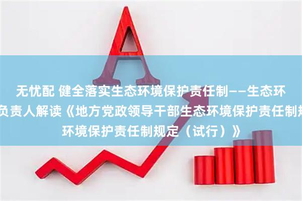 无忧配 健全落实生态环境保护责任制——生态环境部有关部门负责人解读《地方党政领导干部生态环境保护责任制规定（试行）》