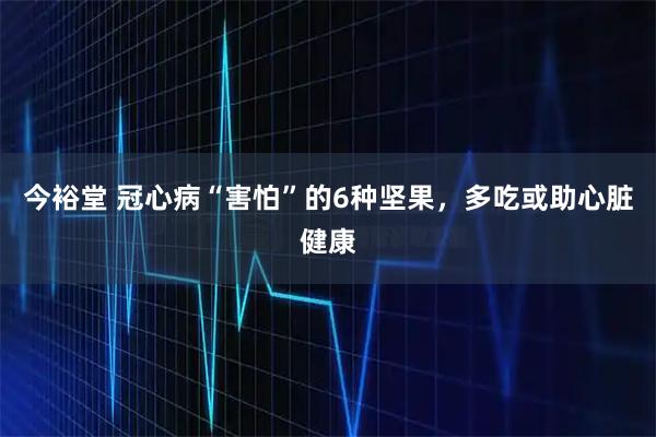 今裕堂 冠心病“害怕”的6种坚果，多吃或助心脏健康
