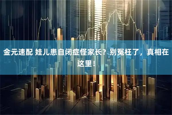 金元速配 娃儿患自闭症怪家长？别冤枉了，真相在这里！