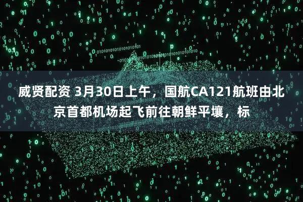 威贤配资 3月30日上午，国航CA121航班由北京首都机场起飞前往朝鲜平壤，标
