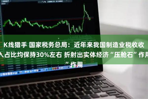 K线猎手 国家税务总局：近年来我国制造业税收收入占比均保持30%左右 折射出实体经济“压舱石”作用