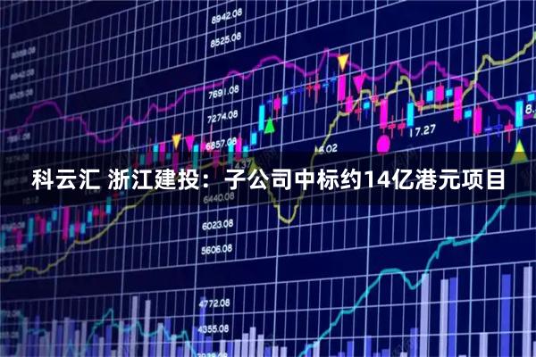 科云汇 浙江建投：子公司中标约14亿港元项目