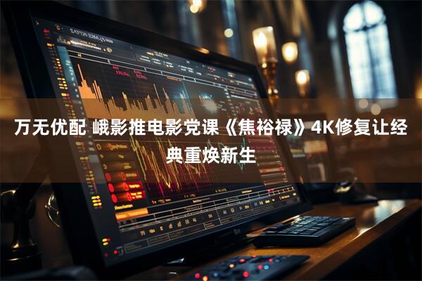 万无优配 峨影推电影党课《焦裕禄》4K修复让经典重焕新生