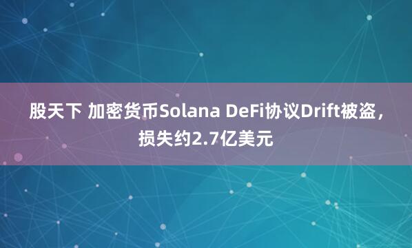 股天下 加密货币Solana DeFi协议Drift被盗，损失约2.7亿美元