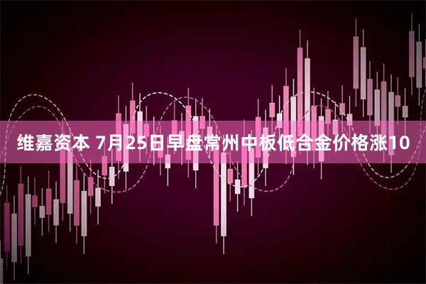 维嘉资本 7月25日早盘常州中板低合金价格涨10