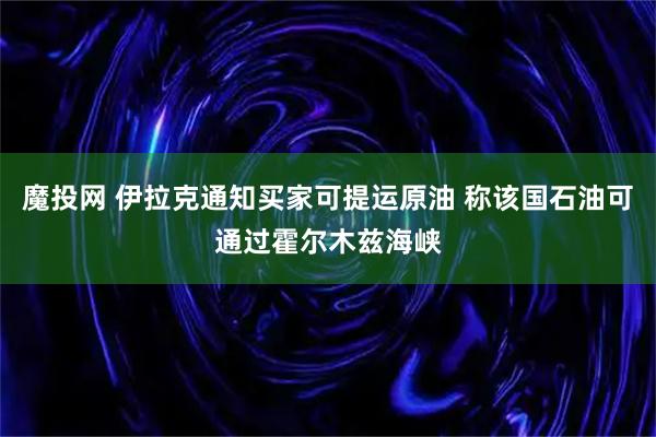 魔投网 伊拉克通知买家可提运原油 称该国石油可通过霍尔木兹海峡