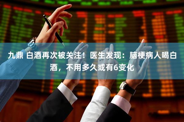 九鼎 白酒再次被关注！医生发现：脑梗病人喝白酒，不用多久或有6变化