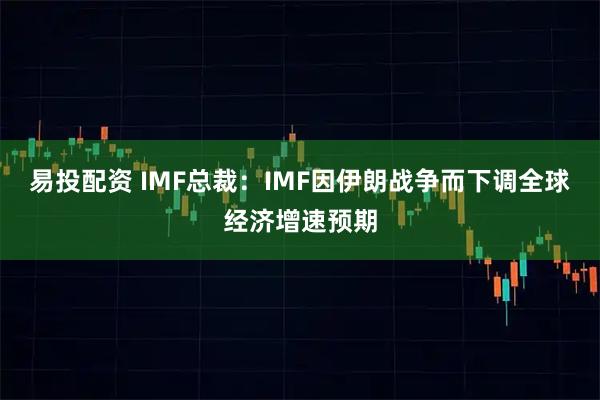 易投配资 IMF总裁：IMF因伊朗战争而下调全球经济增速预期