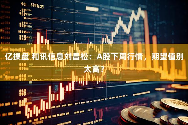 亿操盘 和讯信息刘昌松：A股下周行情，期望值别太高？