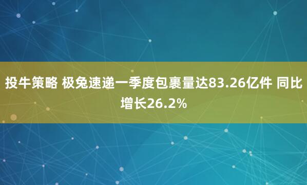 投牛策略 极兔速递一季度包裹量达83.26亿件 同比增长26.2%